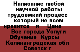 Написание любой научной работы трудоемкий процесс, который не всем нравится...и  › Цена ­ 550 - Все города Услуги » Обучение. Курсы   . Калининградская обл.,Советск г.